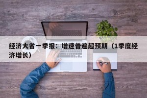 经济大省一季报：增速普遍超预期（1季度经济增长）
