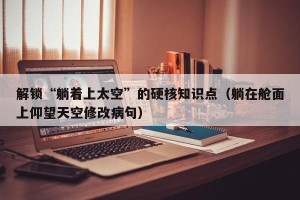 解锁“躺着上太空”的硬核知识点（躺在舱面上仰望天空修改病句）