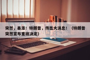 突然，暴涨！特朗普，传出大消息！（特朗普突然宣布重磅决定）