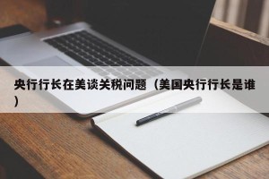央行行长在美谈关税问题（美国央行行长是谁）