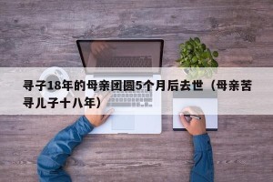寻子18年的母亲团圆5个月后去世（母亲苦寻儿子十八年）