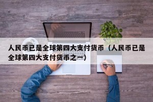 人民币已是全球第四大支付货币（人民币已是全球第四大支付货币之一）