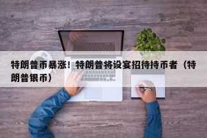 特朗普币暴涨！特朗普将设宴招待持币者（特朗普银币）