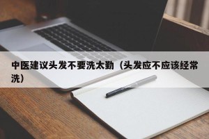 中医建议头发不要洗太勤（头发应不应该经常洗）