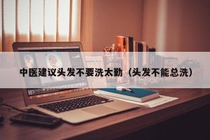 中医建议头发不要洗太勤（头发不能总洗）
