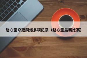 赵心童夺冠刷爆多项纪录（赵心童最新比赛）