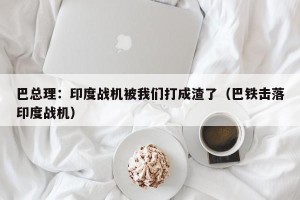 巴总理：印度战机被我们打成渣了（巴铁击落印度战机）