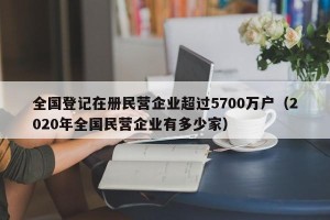 全国登记在册民营企业超过5700万户（2020年全国民营企业有多少家）