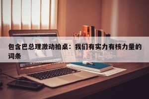 包含巴总理激动拍桌：我们有实力有核力量的词条