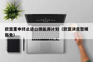 欧盟重申终止进口俄能源计划（欧盟决定暂缓豁免）