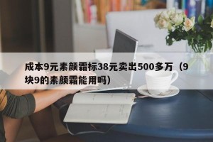 成本9元素颜霜标38元卖出500多万（9块9的素颜霜能用吗）