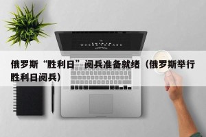 俄罗斯“胜利日”阅兵准备就绪（俄罗斯举行胜利日阅兵）