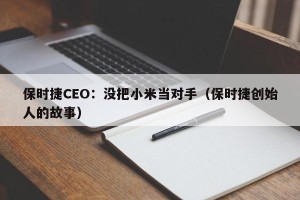 保时捷CEO：没把小米当对手（保时捷创始人的故事）