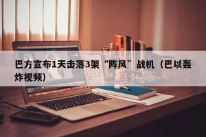 巴方宣布1天击落3架“阵风”战机（巴以轰炸视频）
