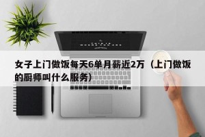 女子上门做饭每天6单月薪近2万（上门做饭的厨师叫什么服务）
