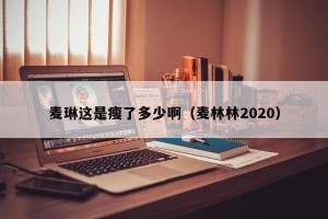 麦琳这是瘦了多少啊（麦林林2020）