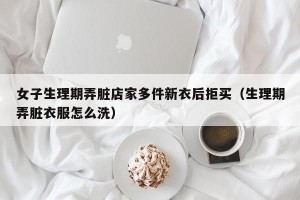 女子生理期弄脏店家多件新衣后拒买（生理期弄脏衣服怎么洗）