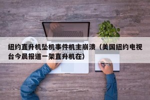 纽约直升机坠机事件机主崩溃（美国纽约电视台今晨报道一架直升机在）