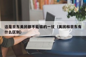 这是京东美团都不能输的一仗（美团和京东有什么区别）