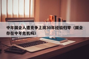 中年国企人遭竞争上岗30年经验归零（国企存在中年危机吗）