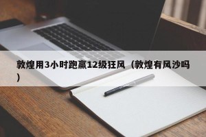 敦煌用3小时跑赢12级狂风（敦煌有风沙吗）