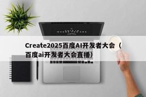 Create2025百度AI开发者大会（百度ai开发者大会直播）