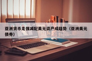 亚洲货币走强减配美元资产成趋势（亚洲美元债券）