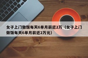 女子上门做饭每天6单月薪近2万（女子上门做饭每天6单月薪近2万元）
