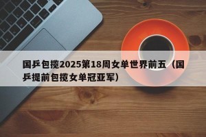 国乒包揽2025第18周女单世界前五（国乒提前包揽女单冠亚军）