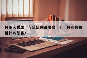 持币人受邀“与总统共进晚宴”？（持币持股是什么意思）
