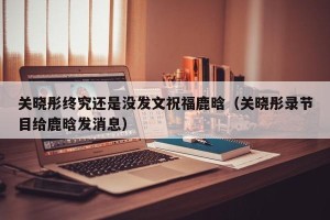 关晓彤终究还是没发文祝福鹿晗（关晓彤录节目给鹿晗发消息）