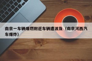 南京一车辆爆燃附近车辆遭波及（南京河西汽车爆炸）