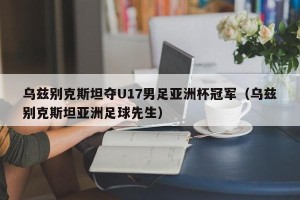 乌兹别克斯坦夺U17男足亚洲杯冠军（乌兹别克斯坦亚洲足球先生）