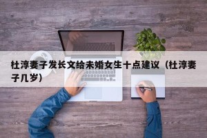杜淳妻子发长文给未婚女生十点建议（杜淳妻子几岁）