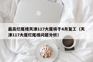 最高烂尾楼天津117大厦将于4月复工（天津117大厦烂尾楼问题分析）