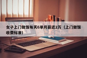 女子上门做饭每天6单月薪近2万（上门做饭收费标准）