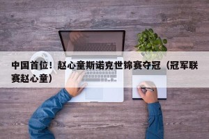 中国首位！赵心童斯诺克世锦赛夺冠（冠军联赛赵心童）