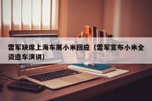 雷军缺席上海车展小米回应（雷军宣布小米全资造车演讲）