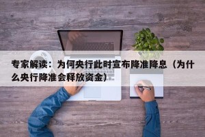 专家解读：为何央行此时宣布降准降息（为什么央行降准会释放资金）