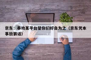 京东：奉劝某平台望你们好自为之（京东凭本事放狠话）