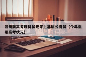 温州前高考理科状元考上基层公务员（今年温州高考状元）