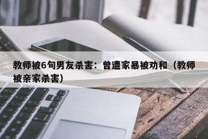 教师被6旬男友杀害：曾遭家暴被劝和（教师被亲家杀害）