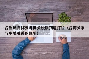 台当局自称要与美关税谈判遭打脸（台海关系与中美关系的趋势）