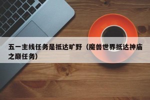 五一主线任务是抵达旷野（魔兽世界抵达神庙之巅任务）