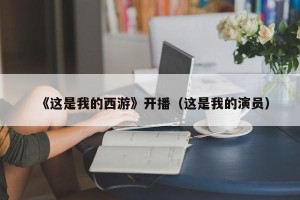 《这是我的西游》开播（这是我的演员）