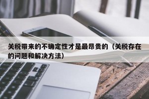 关税带来的不确定性才是最昂贵的（关税存在的问题和解决方法）