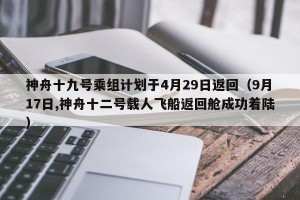 神舟十九号乘组计划于4月29日返回（9月17日,神舟十二号载人飞船返回舱成功着陆）