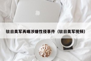 驻日美军再曝涉嫌性侵事件（驻日美军视频）