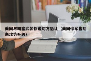 美国与胡塞武装都说对方退让（美国停军售胡塞攻势升级）