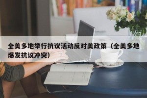 全美多地举行抗议活动反对美政策（全美多地爆发抗议冲突）